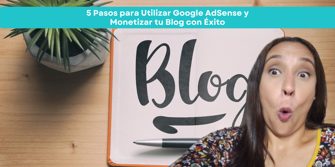 5 Pasos para Utilizar Google AdSense y Monetizar tu Blog con Éxito