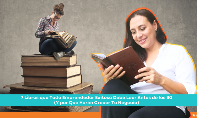 7 Libros que Todo Emprendedor Exitoso Debe Leer Antes de los 30 (Y por Qué Harán Crecer Tu Negocio)
