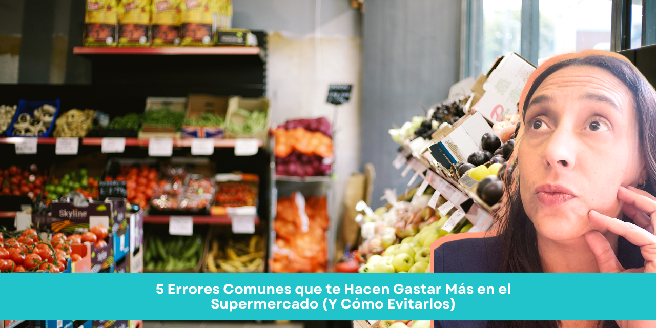 5 Errores Comunes que te Hacen Gastar Más en el Supermercado (Y Cómo Evitarlos)